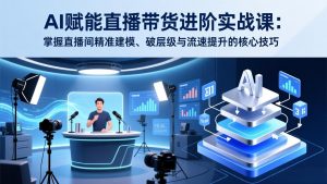 AI赋能直播带货进阶实战课:掌握直播间精准建模、破层级与流速提升的核心技巧-世康聊项目