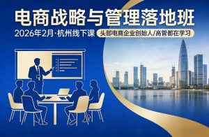 电商战略与管理落地班2026年2月份杭州线下课,头部电商企业创始人高管都在学习-世康聊项目