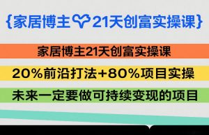 家居博主21天创富实操课，20%前沿打法+80%项目实操，未来一定要做可持续变现的项目-世康聊项目