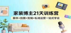 家装博主21天训练营:脚本+拍摄+剪辑+私域运营一站式学会-世康聊项目