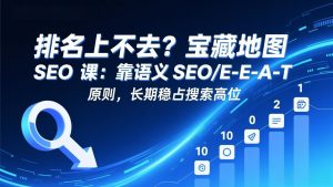 排名上不去？宝藏地图 SEO 课：靠语义 SEO+E-E-A-T 原则，长期稳占搜索高位-世康聊项目