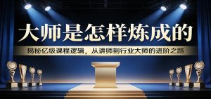 大师是怎样炼成的：揭秘亿级课程逻辑，从讲师到行业大师的进阶之路-世康聊项目