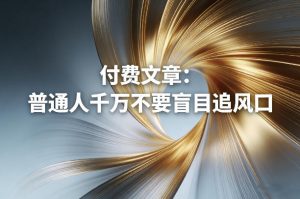 付费文章:普通人千万不要盲目追风口-世康聊项目