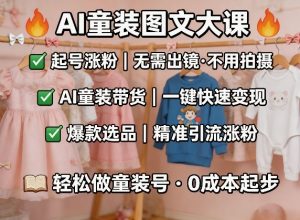 AI童装图文剪辑，某社群童装图文大课，起号涨粉、AI童装带货、爆款选品，无需出镜和拍摄-世康聊项目