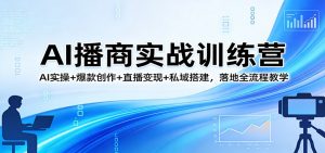 AI播商实战训练营：AI实操+爆款创作+直播变现+私域搭建，落地全流程教学-世康聊项目
