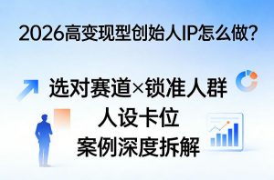2026高变现型创始人IP怎么做?选对赛道×锁准人群×人设卡位×案例深度拆解-世康聊项目