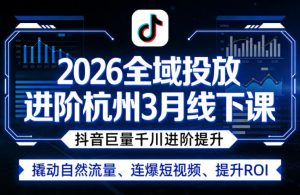 2026全域投放进阶杭州3月线下课,抖音巨量千川进阶提升,撬动自然流量、连爆短视频、提升ROI-世康聊项目