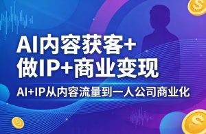 AI内容获客+做IP+商业变现,AI+IP从内容流量到一人公司商业化-世康聊项目