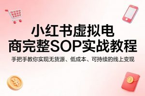 小红书虚拟电商完整SOP实战教程,手把手教你,实现无货源、低成本、可持续的线上变现-世康聊项目