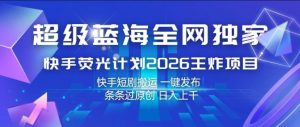 超级蓝海全网独家，快手荧光计划2026王炸项目，日入1k+，快手短剧搬运，一键发布，条条过原创【揭秘】-世康聊项目