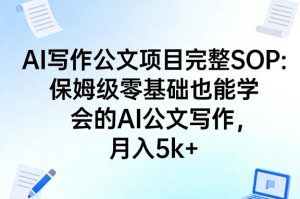 AI写作公文项目完整SOP，保姆级零基础也能学会的AI公文写作，月入5k+-世康聊项目