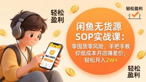 闲鱼无货源SOP实战课：零囤货零风险，手把手教你低成本开店赚差价，轻松月入2w+-世康聊项目