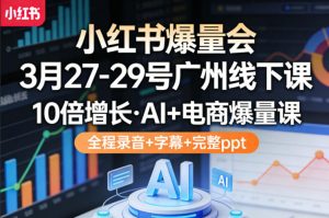 小红书爆量会3月27-29号广州线下课，10倍增长，AI+电商爆量课，全程录音+字幕+完整ppt-世康聊项目
