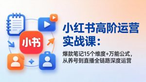 小红书高阶运营实战课：爆款笔记15个维度+万能公式，从养号到直播全链路深度运营-世康聊项目