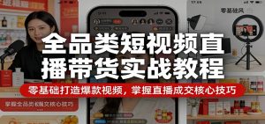 全品类短视频直播带货实战教程：零基础打造爆款视频，掌握直播成交核心技巧-世康聊项目