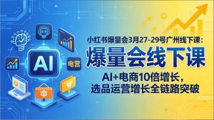 小红书爆量会3月27-29号广州线下课：AI+电商10倍增长，选品运营增长全链路突破-世康聊项目