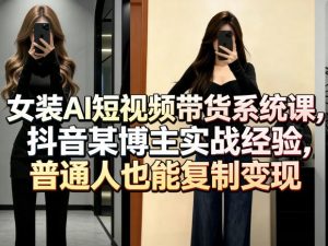 女装AI短视频带货系统课，抖音某博主实战经验，普通人也能复制变现-世康聊项目