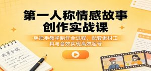 第一人称情感故事创作实战课：手把手教学制作全过程，配套素材工具与音效实现高效起号-世康聊项目