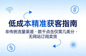 低成本精准获客指南,用非传统流量渠道,实现数千点击仅需几美分,不用网站也能搞订阅卖货-世康聊项目