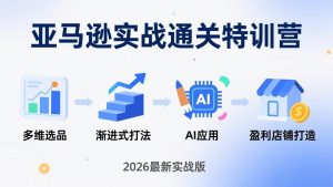 亚马逊实战通关特训营:26年4月更新,多维选品+渐进式打法+AI应用,从0到1打造盈利店铺-世康聊项目