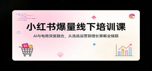 小红书爆量线下培训课:AI与电商深度融合,从选品运营到增长策略全链路-世康聊项目