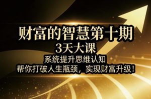财富的智慧第十期,3天大课,系统提升思维认知,帮你打破人生瓶颈,实现财富升级!-世康聊项目