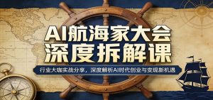 AI航海家大会深度拆解课：行业大咖实战分享，深度解析AI时代创业与变现新机遇-世康聊项目