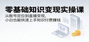 零基础知识变现实操课：从账号定位到直播变现，小白也能快速上手知识付费赚钱-世康聊项目