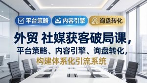 外贸 社媒获客破局课，平台策略、内容引擎、询盘转化，构建体系化引流系统(更新26年3月-世康聊项目