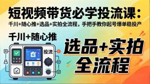 短视频带货必学投流课:千川+随心推+选品+实拍全流程,手把手教你起号爆单稳投产-世康聊项目