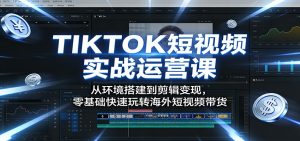 TIKTOK短视频实战运营课：从环境搭建到剪辑变现，零基础快速玩转海外短视频带货-世康聊项目