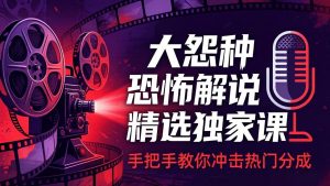 大怨种恐怖解说精选独家课：电影下载+文案配音+片头封面，手把手教你冲击热门分成-世康聊项目