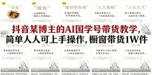 抖音某博主的AI国学号带货教学，简单人人可上手操作，橱窗带货1W件-世康聊项目