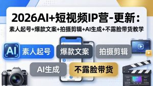 2026AI+短视频IP营-更新：素人起号+爆款文案+拍摄剪辑+AI生成+不露脸带货教学-世康聊项目