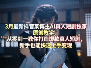 3月最新抖音某博主AI真人短剧独家原创教学,从零到一教你打造爆款真人短剧,新手也能快速上手变现-世康聊项目