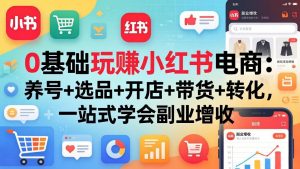 0基础玩赚小红书电商:养号+选品+开店+带货+转化,一站式学会副业增收-世康聊项目