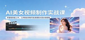 AI美女视频制作实战课：零基础快速上手，三步教会你制作高清爆款AI美女短视频-世康聊项目