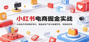 小红书电商掘金实战：从选品开店到爆款笔记，覆盖虚拟产品与直播带货，零基础变现-世康聊项目