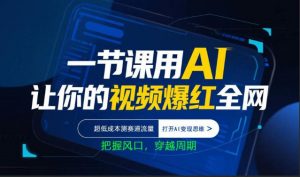 一节课用AI让你的视频爆红全网，超低成本测赛道流量，打开AI变现思维，把握风口，穿越周期-世康聊项目
