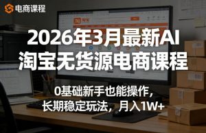 2026年3月最新AI淘宝无货源电商课程，0基础新手也能操作，长期稳定玩法，月入1W+(更新0410)-世康聊项目