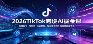 2026TikTok跨境AI掘金课：批量起号+AI创作+选品带货，轻松实现海外短视频流量变现-世康聊项目