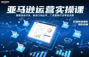 亚马逊运营实操课,覆盖选品方法、新品口诀必学、广告最新打法等全流程,打造跨境爆款店铺(更新4月)-世康聊项目