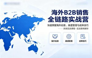 海外B2B销售全链路实战营,快速掌握海外拓客、渠道管理与成单技巧-世康聊项目