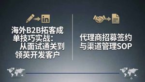 海外B2B拓客成单技巧实战:从面试通关到领英开发客户,代理商招募签约与渠道管理SOP-世康聊项目