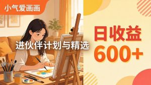 AI绘画视频变现课-更新教学:小气爱画画,作品制作简单日收益600+,进伙伴计划与精选-世康聊项目