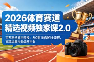 2026体育赛道精选视频独家课2.0,百万粉丝博主亲授:从0到1的制作全流程,实现流量与收益双丰收-世康聊项目
