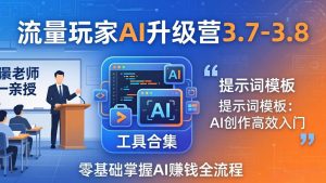 流量玩家AI升级营3.7-3.8全套资料：多老师亲授+工具合集+提示词模板，零基础掌握AI赚钱全流程-世康聊项目