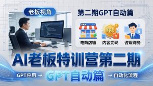 AI老板特训营第二期GPT自动篇:GPT应用+赚钱案例+自动化流程,老板AI降本增效课-世康聊项目