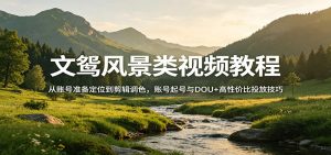 文鸳风景类视频教程：从账号准备定位到剪辑调色，账号起号与DOU+高性价比投放技巧-世康聊项目