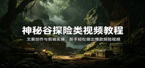 神秘谷探险类视频教程：文案创作与剪辑实操，新手轻松做出爆款探险视频-世康聊项目